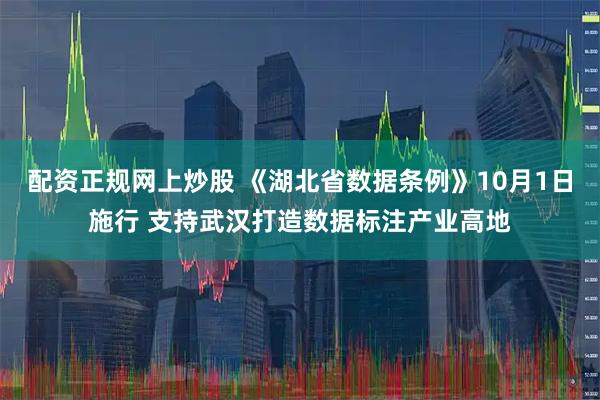 配资正规网上炒股 《湖北省数据条例》10月1日施行 支持武汉打造数据标注产业高地