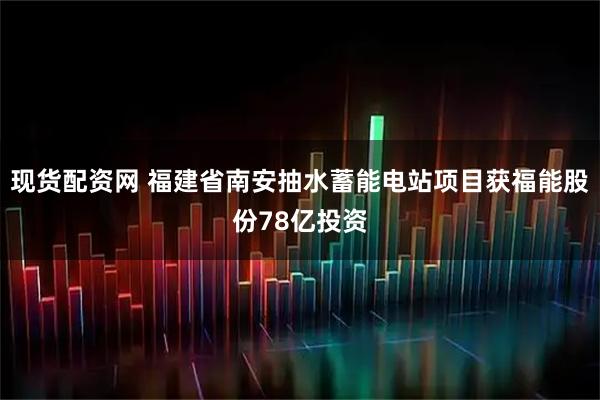 现货配资网 福建省南安抽水蓄能电站项目获福能股份78亿投资