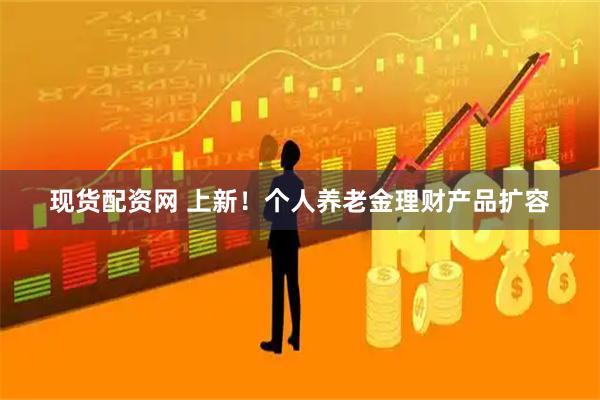 现货配资网 上新！个人养老金理财产品扩容