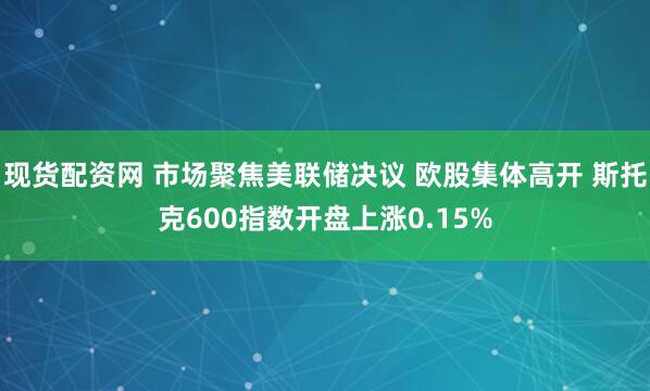 现货配资网 市场聚焦美联储决议 欧股集体高开 斯托克600指数开盘上涨0.15%