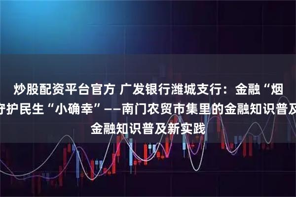炒股配资平台官方 广发银行潍城支行:金融“烟火气”守护民生“小确幸”——南门农贸市集里的金融知识普及新实践
