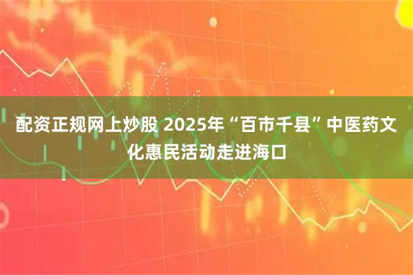 配资正规网上炒股 2025年“百市千县”中医药文化惠民活动走进海口