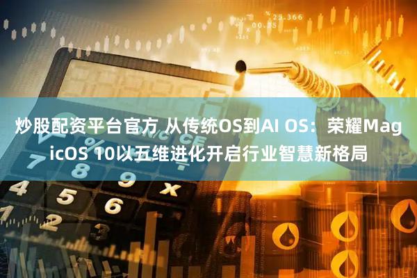 炒股配资平台官方 从传统OS到AI OS：荣耀MagicOS 10以五维进化开启行业智慧新格局