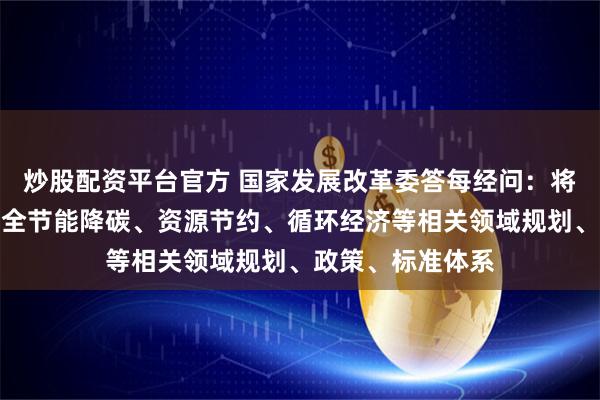 炒股配资平台官方 国家发展改革委答每经问：将重点围绕建立健全节能降碳、资源节约、循环经济等相关领域规划、政策、标准体系