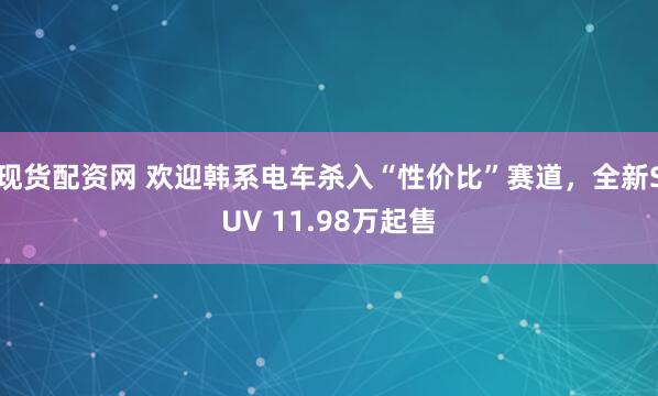 现货配资网 欢迎韩系电车杀入“性价比”赛道，全新SUV 11.98万起售