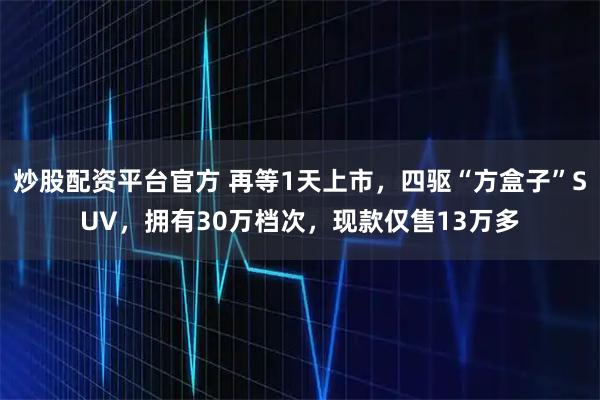 炒股配资平台官方 再等1天上市,四驱“方盒子”SUV,拥有30万档次,现款仅售13万多