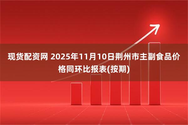现货配资网 2025年11月10日荆州市主副食品价格同环比报表(按期)