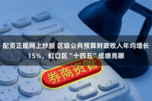 配资正规网上炒股 区级公共预算财政收入年均增长15%,虹口区“十四五”成绩亮眼