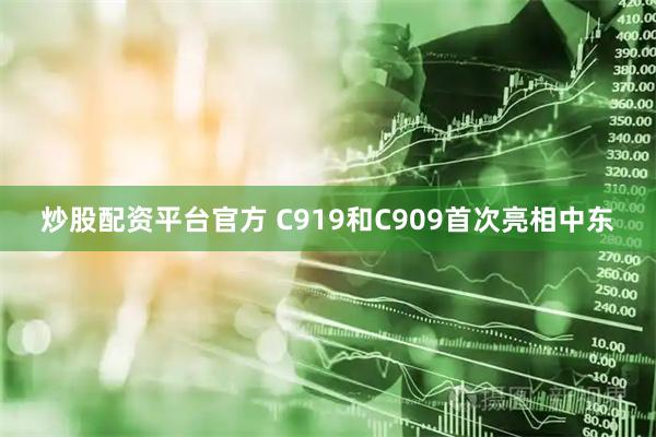炒股配资平台官方 C919和C909首次亮相中东