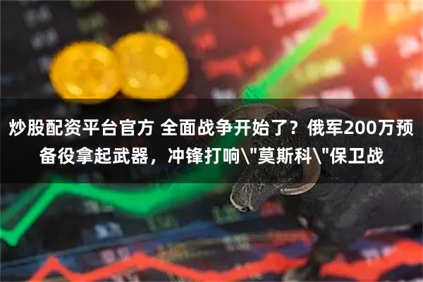 炒股配资平台官方 全面战争开始了?俄军200万预备役拿起武器,冲锋打响