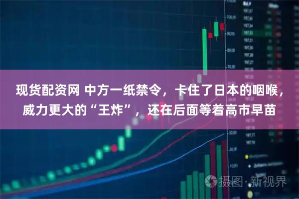 现货配资网 中方一纸禁令，卡住了日本的咽喉，威力更大的“王炸”，还在后面等着高市早苗