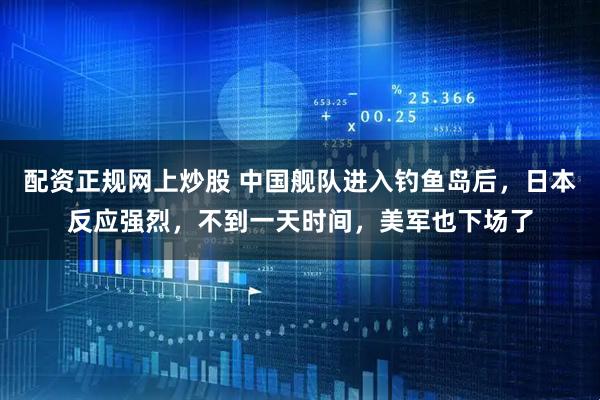 配资正规网上炒股 中国舰队进入钓鱼岛后，日本反应强烈，不到一天时间，美军也下场了